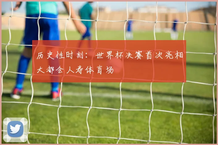 历史性时刻:世界杯决赛首次亮相大都会人寿体育场
