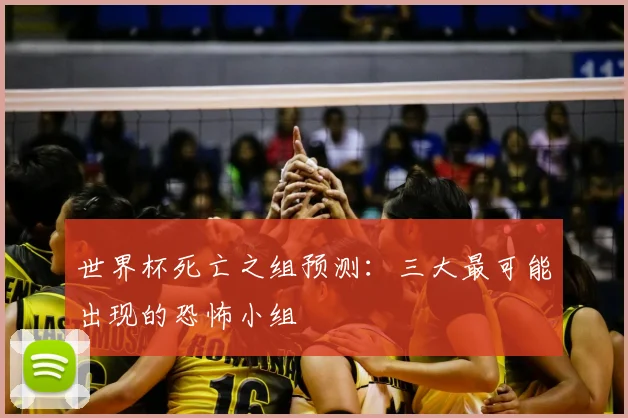 世界杯死亡之组预测：三大最可能出现的恐怖小组