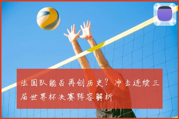 法国队能否再创历史?冲击连续三届世界杯决赛阵容解析