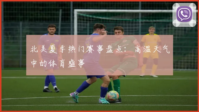 北美夏季热门赛事盘点:高温天气中的体育盛事