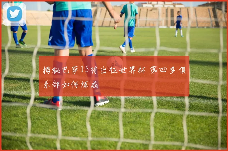 揭秘巴萨15将出征世界杯 第四多俱乐部如何炼成