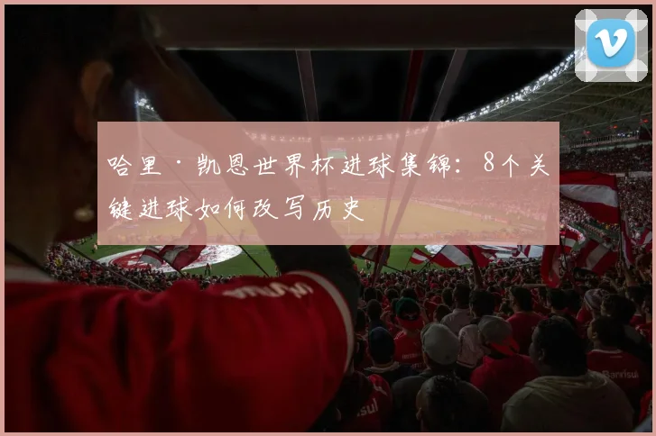哈里·凯恩世界杯进球集锦:8个关键进球如何改写历史