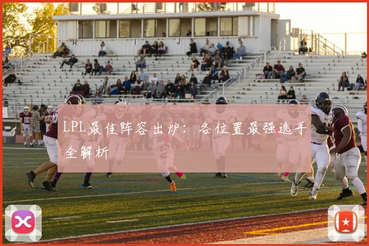 LPL最佳阵容出炉：各位置最强选手全解析
