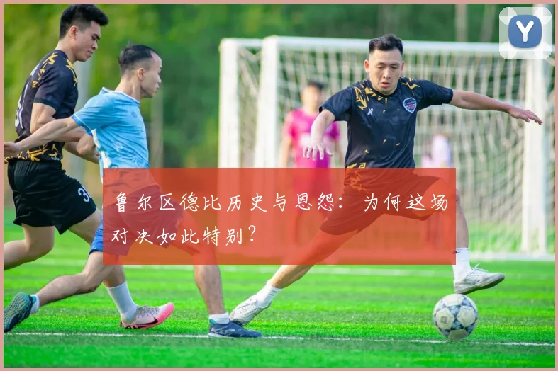 鲁尔区德比历史与恩怨：为何这场对决如此特别？