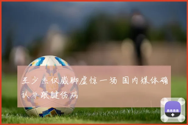 王少杰仅崴脚虚惊一场 国内媒体确认非跟腱伤病