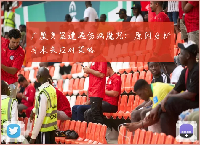 广厦男篮遭遇伤病魔咒：原因分析与未来应对策略