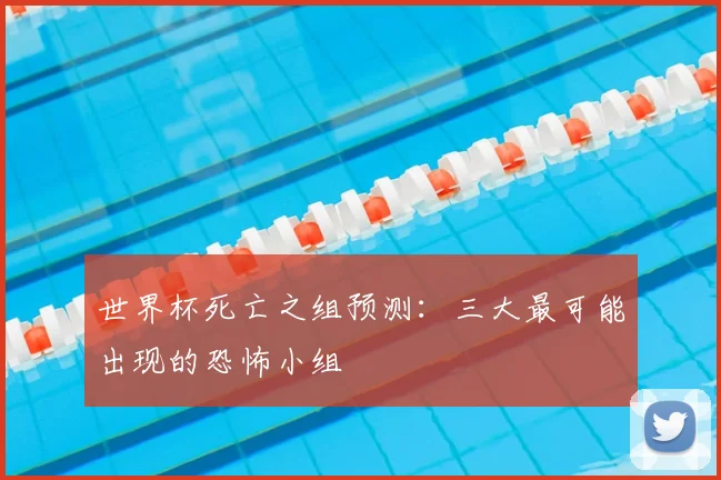 世界杯死亡之组预测：三大最可能出现的恐怖小组