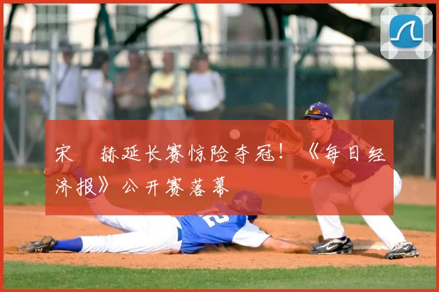 宋䪸赫延长赛惊险夺冠！《每日经济报》公开赛落幕