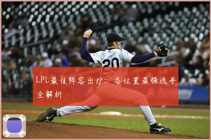 LPL最佳阵容出炉：各位置最强选手全解析