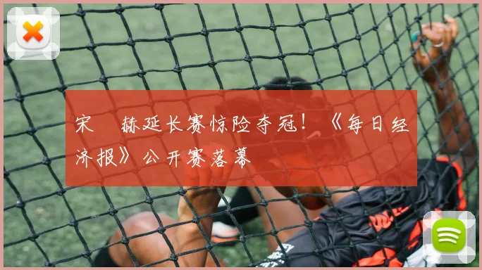 宋䪸赫延长赛惊险夺冠！《每日经济报》公开赛落幕