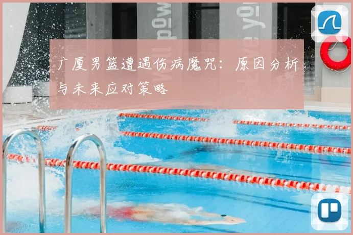 广厦男篮遭遇伤病魔咒：原因分析与未来应对策略